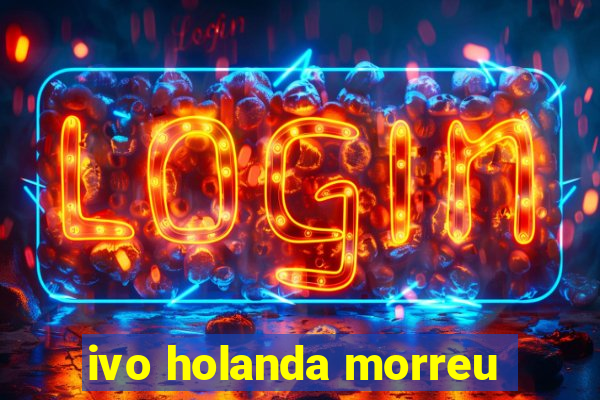 ivo holanda morreu